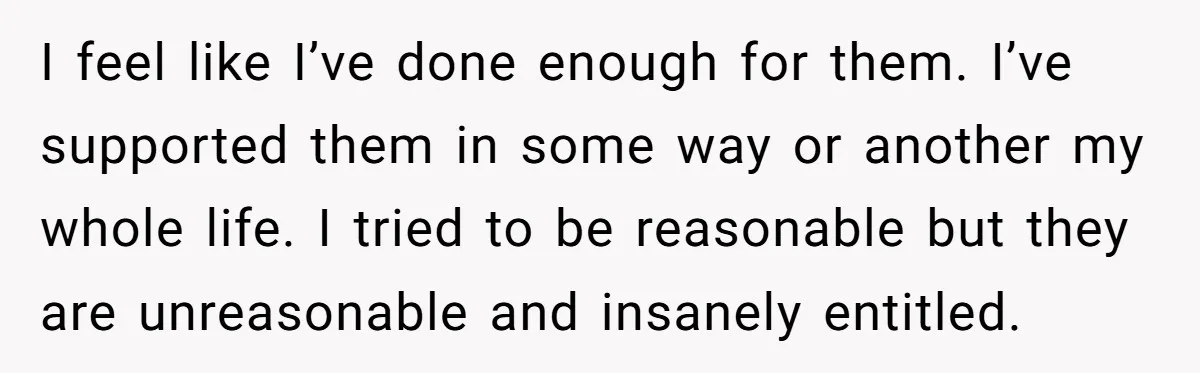 I feel like I’ve done enough for them. I’ve supported them in some way or another my whole life. I tried to be reasonable but they are unreasonable and insanely...