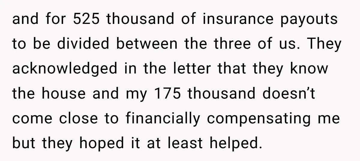 and for 525 thousand of insurance payouts to be divided between the three of us. They acknowledged in the letter that they know the house and my 175 thousand doesn’t...