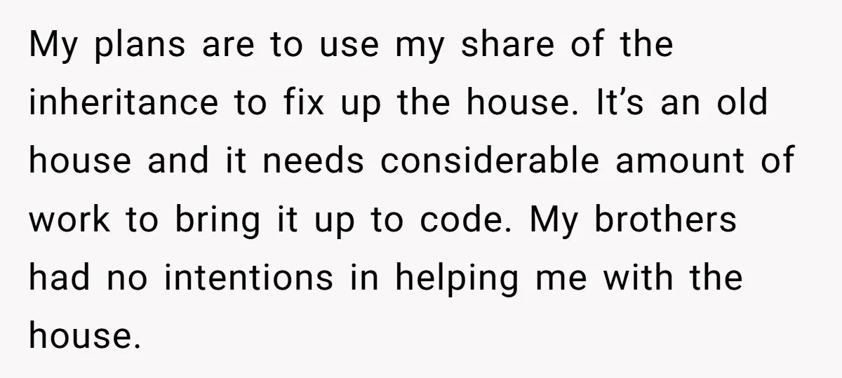 My plans are to use my share of the inheritance to fix up the house. It’s an old house and it needs considerable amount of work to bring it up...