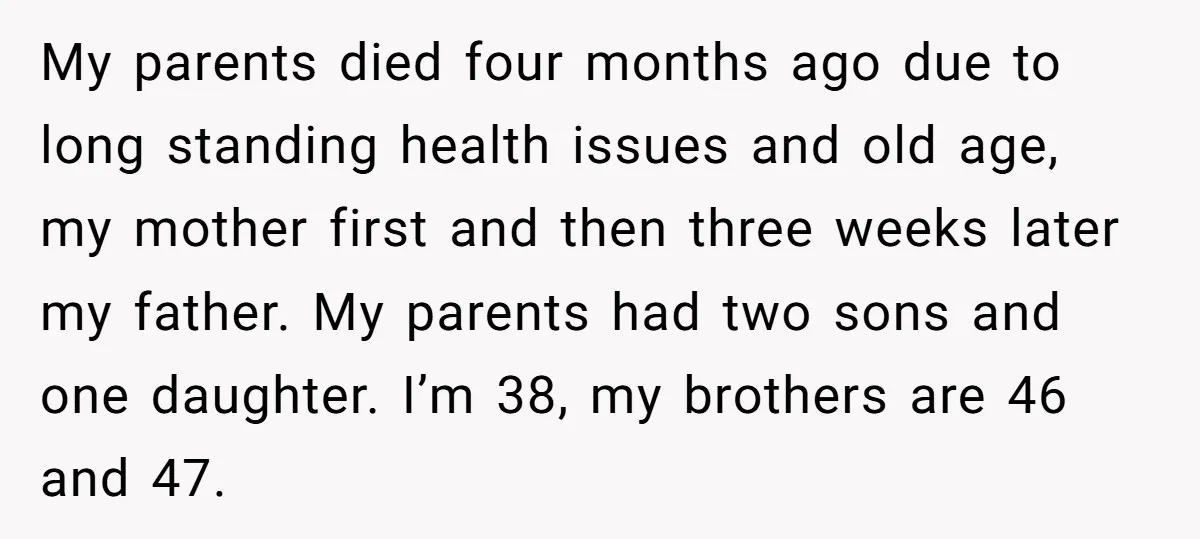 My parents died four months ago due to long standing health issues and old age, my mother first and then three weeks later my father. My parents had two sons...