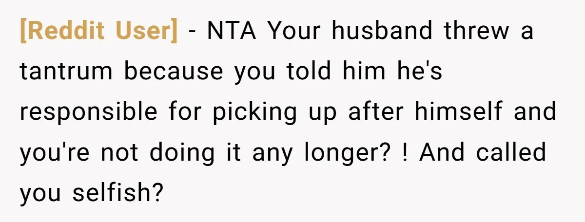 [Reddit User] − NTA Your husband threw a tantrum because you told him he's responsible for picking up after himself and you're not doing it any longer? ! And called...