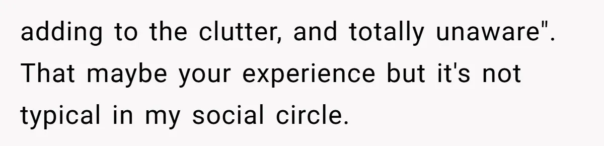 adding to the clutter, and totally unaware". That maybe your experience but it's not typical in my social circle.