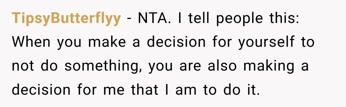 TipsyButterflyy − NTA. I tell people this: When you make a decision for yourself to not do something, you are also making a decision for me that I am to...