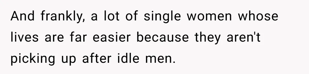 And frankly, a lot of single women whose lives are far easier because they aren't picking up after idle men.