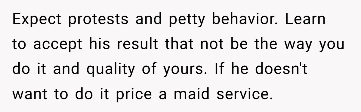 Expect protests and petty behavior. Learn to accept his result that not be the way you do it and quality of yours. If he doesn't want to do it price...