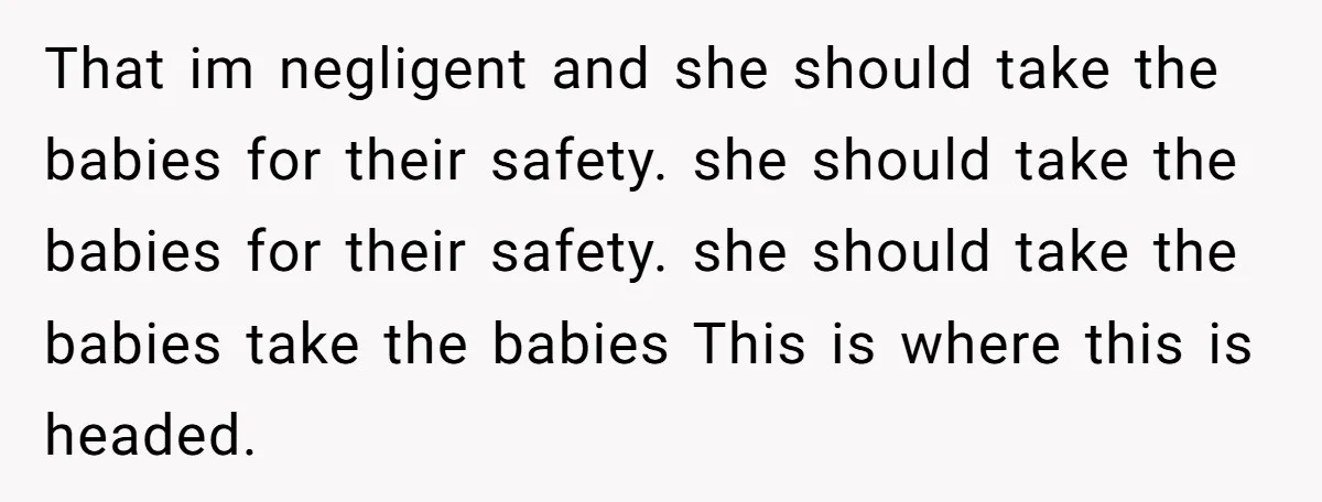 That im negligent and she should take the babies for their safety. she should take the babies for their safety. she should take the babies take the babies This is...