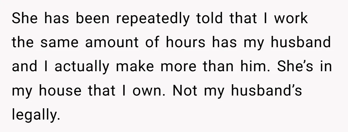 She has been repeatedly told that I work the same amount of hours has my husband and I actually make more than him. She’s in my house that I own....