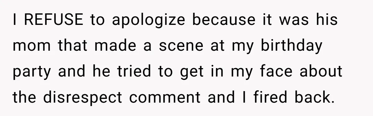 I REFUSE to apologize because it was his mom that made a scene at my birthday party and he tried to get in my face about the disrespect comment and...