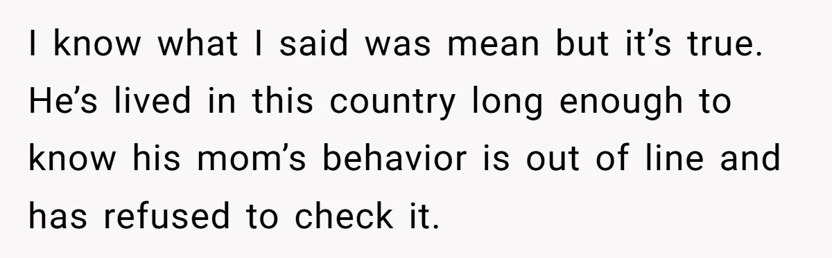 I know what I said was mean but it’s true. He’s lived in this country long enough to know his mom’s behavior is out of line and has refused to...