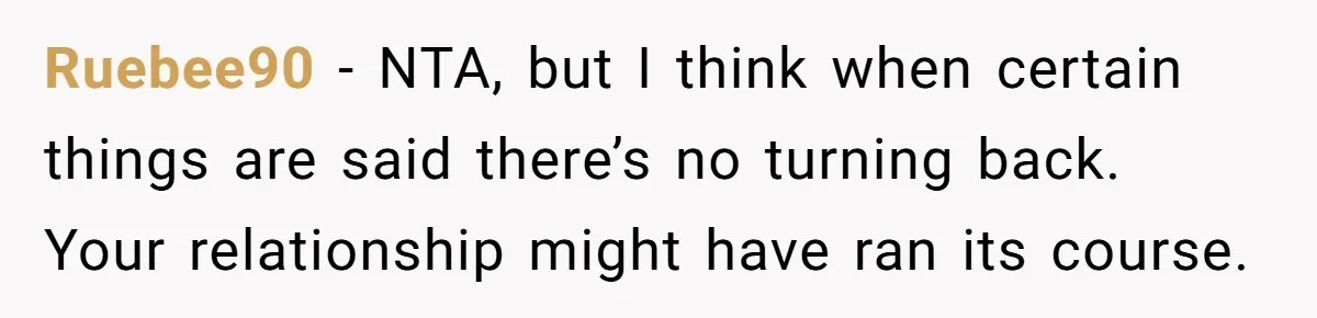 Ruebee90 − NTA, but I think when certain things are said there’s no turning back. Your relationship might have ran its course.