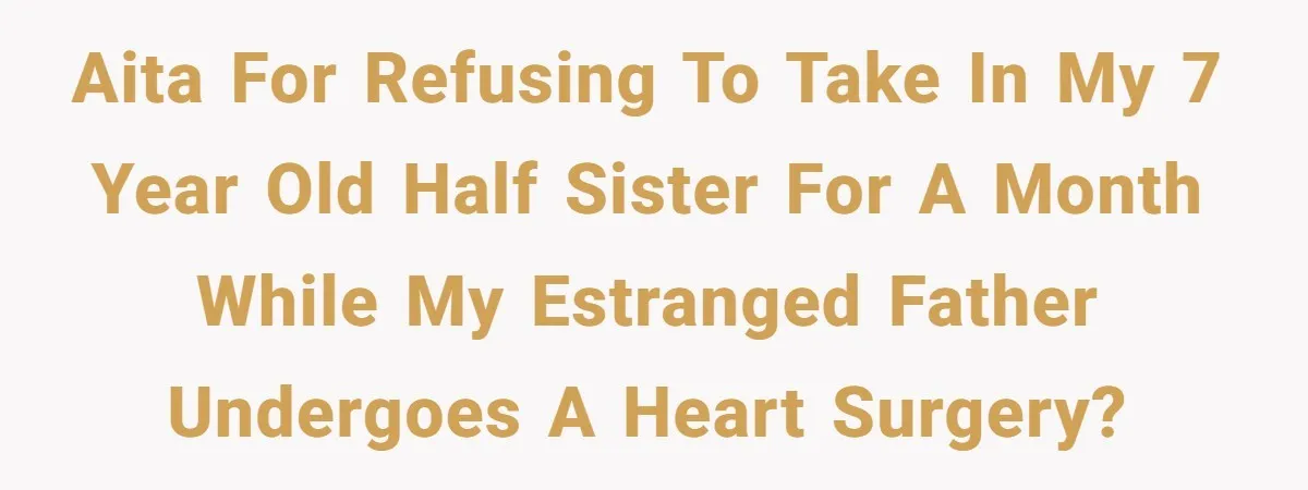 AITA for refusing to take in my 7 year old half sister for a month while my estranged father undergoes a heart surgery?