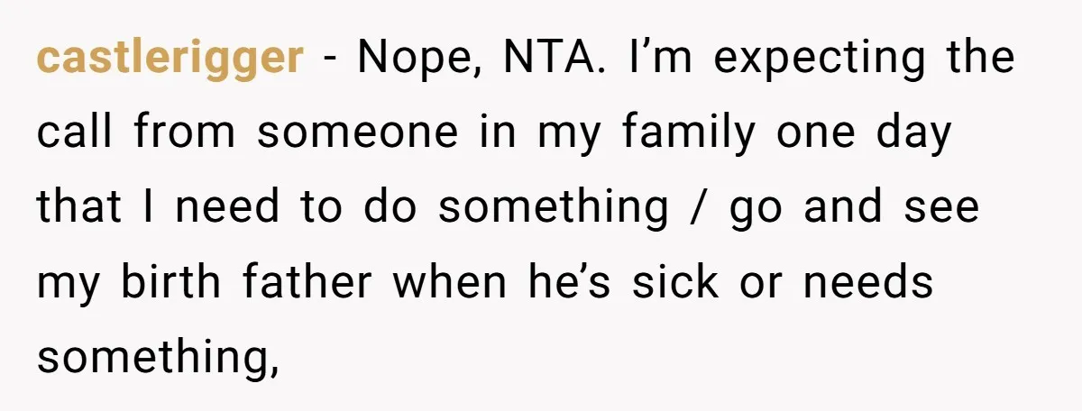 castlerigger − Nope, NTA. I’m expecting the call from someone in my family one day that I need to do something / go and see my birth father when he’s...