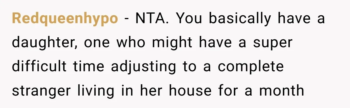 Redqueenhypo − NTA. You basically have a daughter, one who might have a super difficult time adjusting to a complete stranger living in her house for a month