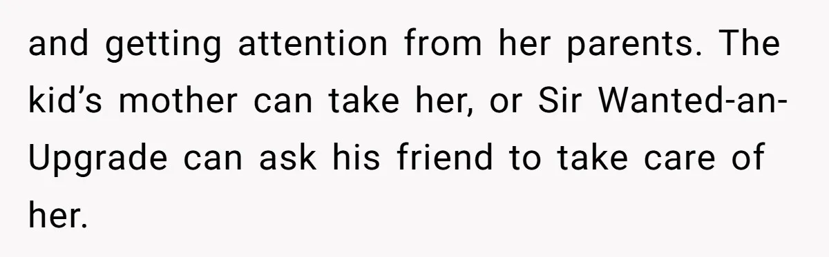 and getting attention from her parents. The kid’s mother can take her, or Sir Wanted-an-Upgrade can ask his friend to take care of her.