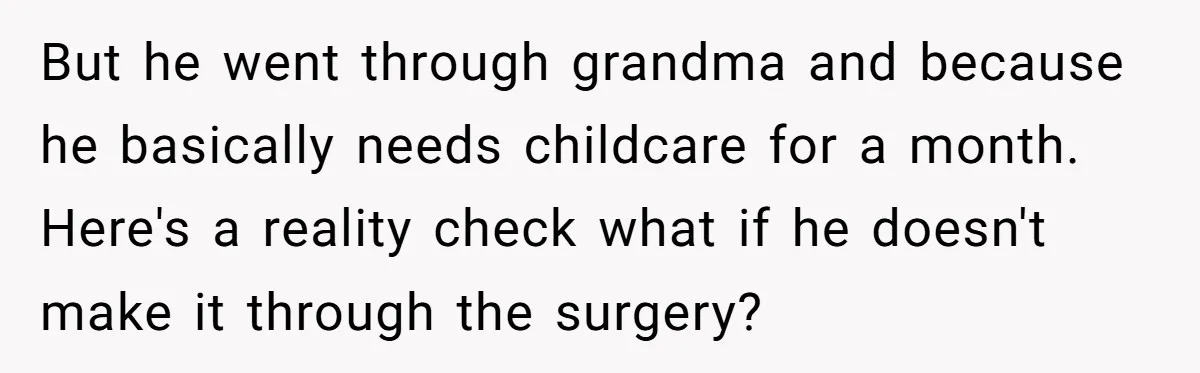 But he went through grandma and because he basically needs childcare for a month. Here's a reality check what if he doesn't make it through the surgery?