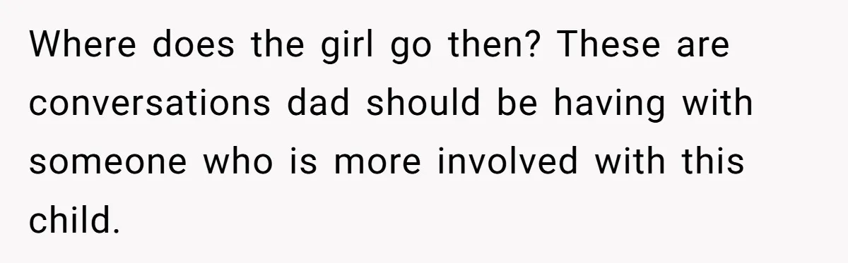Where does the girl go then? These are conversations dad should be having with someone who is more involved with this child.