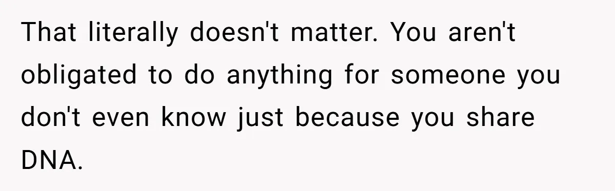 That literally doesn't matter. You aren't obligated to do anything for someone you don't even know just because you share DNA.