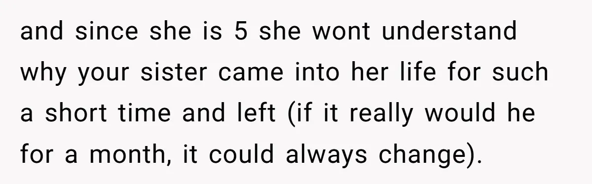 and since she is 5 she wont understand why your sister came into her life for such a short time and left (if it really would he for a month,...