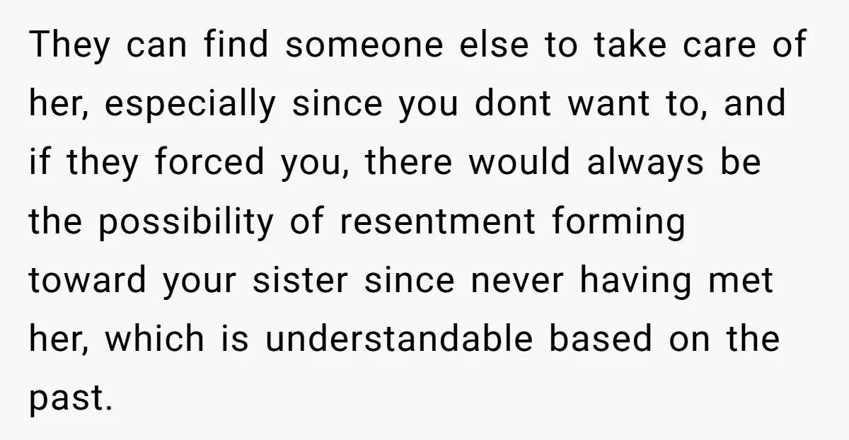 They can find someone else to take care of her, especially since you dont want to, and if they forced you, there would always be the possibility of resentment forming...