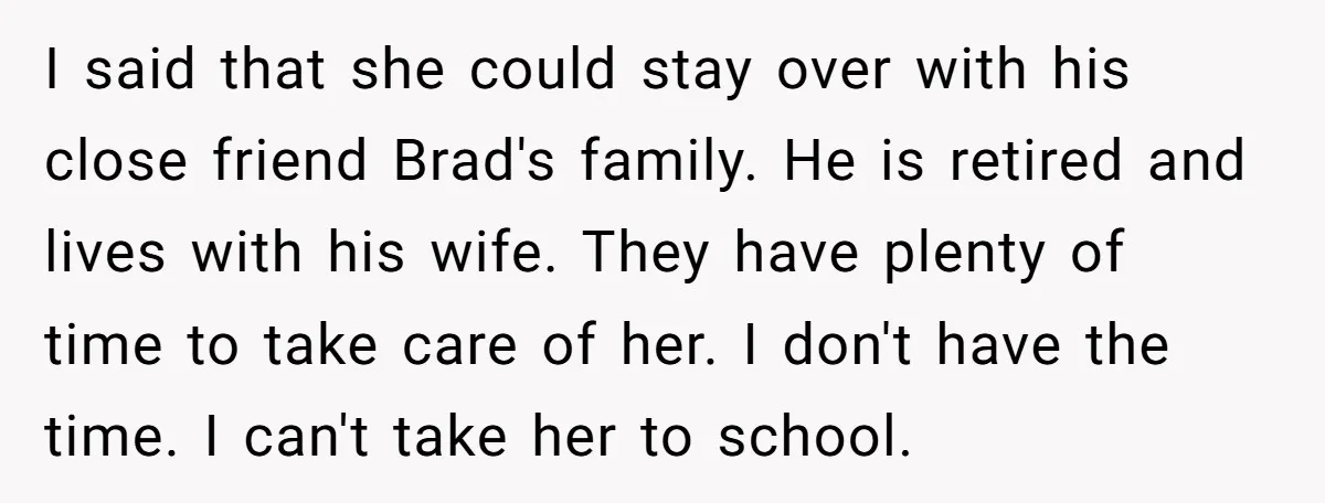 I said that she could stay over with his close friend Brad's family. He is retired and lives with his wife. They have plenty of time to take care of...