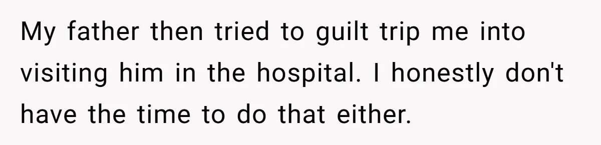 My father then tried to guilt trip me into visiting him in the hospital. I honestly don't have the time to do that either.
