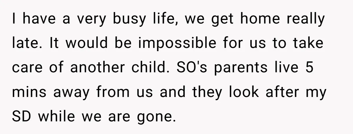 I have a very busy life, we get home really late. It would be impossible for us to take care of another child. SO's parents live 5 mins away from...