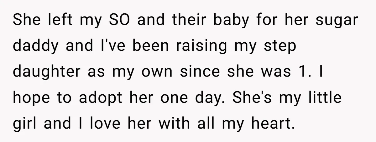 She left my SO and their baby for her sugar daddy and I've been raising my step daughter as my own since she was 1. I hope to adopt her...