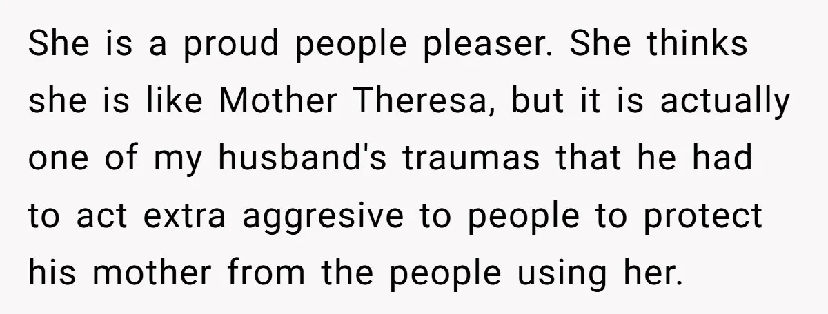 She is a proud people pleaser. She thinks she is like Mother Theresa, but it is actually one of my husband's traumas that he had to act extra aggresive to...