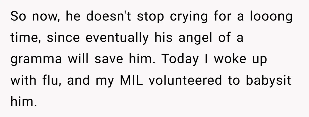 So now, he doesn't stop crying for a looong time, since eventually his angel of a gramma will save him. Today I woke up with flu, and my MIL volunteered...