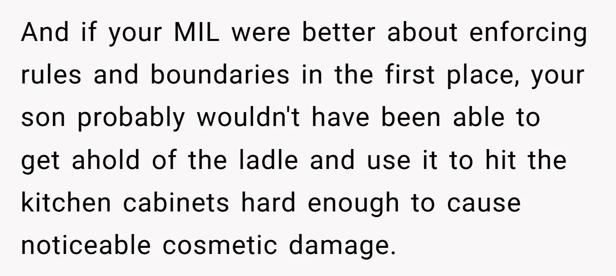 And if your MIL were better about enforcing rules and boundaries in the first place, your son probably wouldn't have been able to get ahold of the ladle and use...