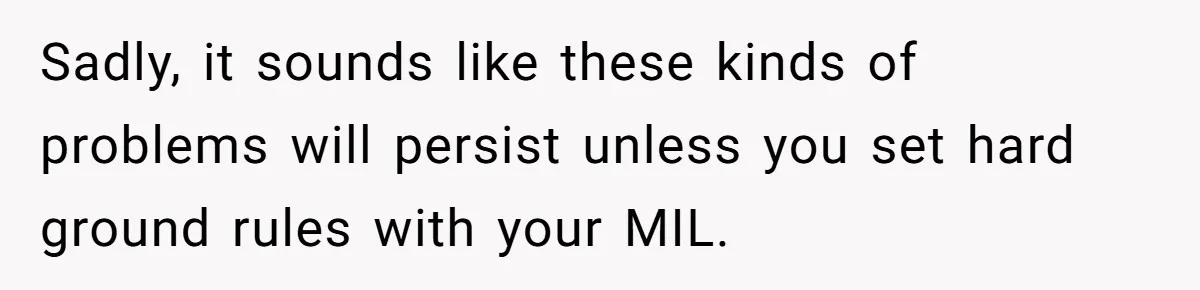 Sadly, it sounds like these kinds of problems will persist unless you set hard ground rules with your MIL.