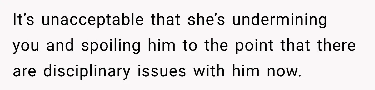 It’s unacceptable that she’s undermining you and spoiling him to the point that there are disciplinary issues with him now.