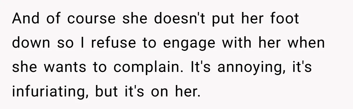 And of course she doesn't put her foot down so I refuse to engage with her when she wants to complain. It's annoying, it's infuriating, but it's on her.
