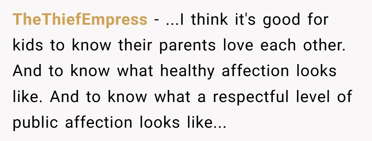 TheThiefEmpress − ...I think it's good for kids to know their parents love each other. And to know what healthy affection looks like. And to know what a respectful level...