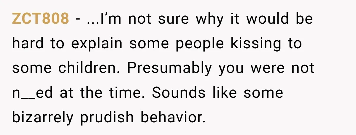ZCT808 − ...I’m not sure why it would be hard to explain some people kissing to some children. Presumably you were not n__ed at the time. Sounds like some bizarrely...