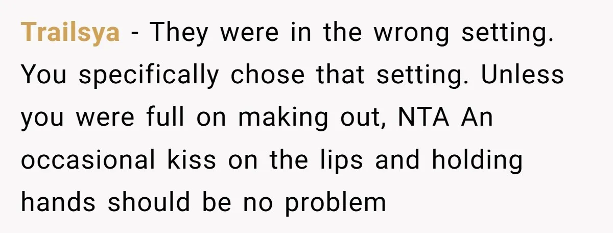 Trailsya − They were in the wrong setting. You specifically chose that setting. Unless you were full on making out, NTA An occasional kiss on the lips and holding hands...