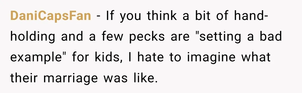 DaniCapsFan − If you think a bit of hand-holding and a few pecks are "setting a bad example" for kids, I hate to imagine what their marriage was like.