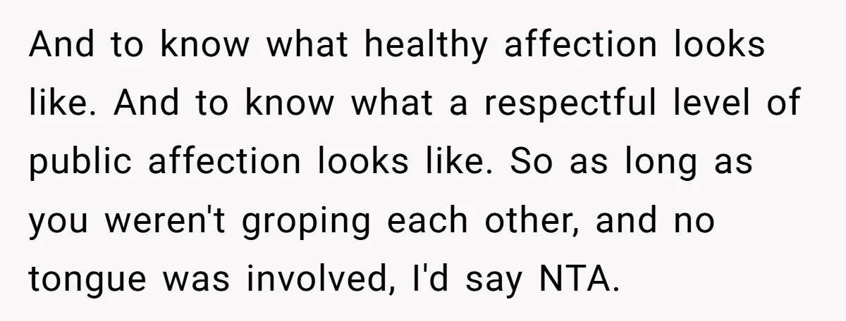 And to know what healthy affection looks like. And to know what a respectful level of public affection looks like. So as long as you weren't groping each other, and...