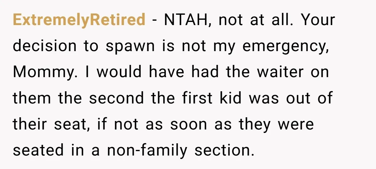 ExtremelyRetired − NTAH, not at all. Your decision to spawn is not my emergency, Mommy. I would have had the waiter on them the second the first kid was out...