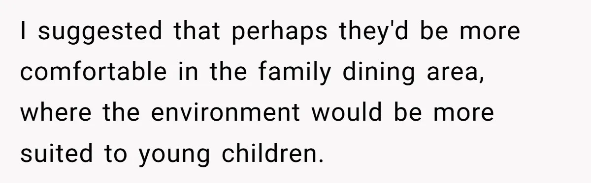 I suggested that perhaps they'd be more comfortable in the family dining area, where the environment would be more suited to young children.