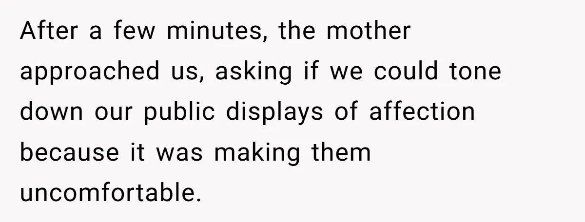After a few minutes, the mother approached us, asking if we could tone down our public displays of affection because it was making them uncomfortable.