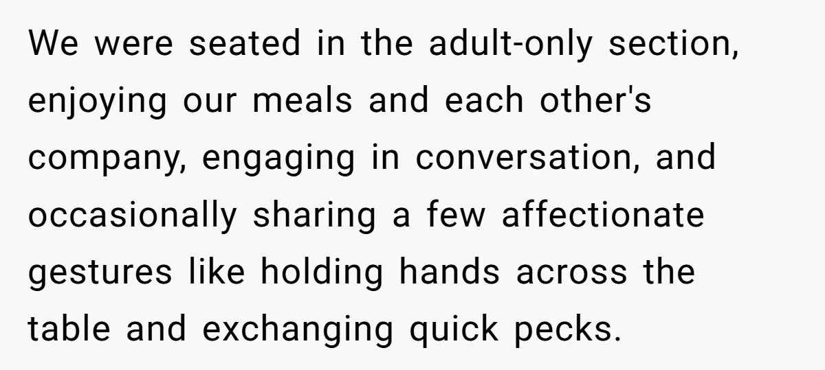 We were seated in the adult-only section, enjoying our meals and each other's company, engaging in conversation, and occasionally sharing a few affectionate gestures like holding hands across the table...