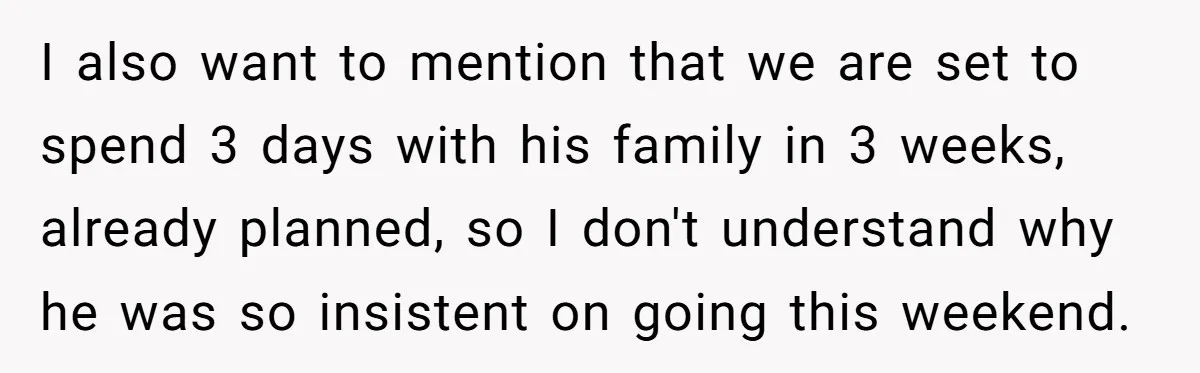 I also want to mention that we are set to spend 3 days with his family in 3 weeks, already planned, so I don't understand why he was so insistent...