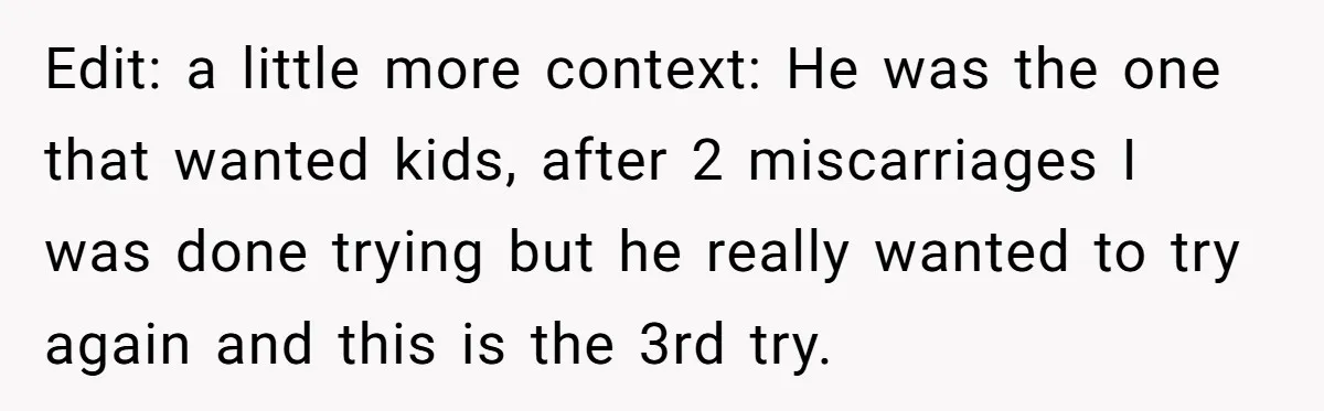 Edit: a little more context: He was the one that wanted kids, after 2 miscarriages I was done trying but he really wanted to try again and this is the...