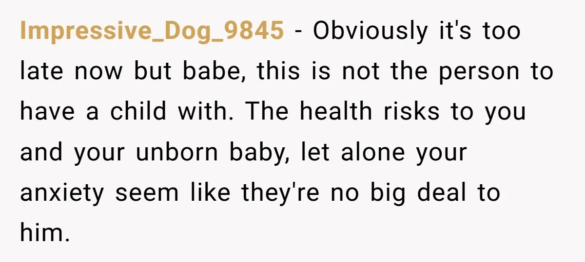 Impressive_Dog_9845 − Obviously it's too late now but babe, this is not the person to have a child with. The health risks to you and your unborn baby, let alone...