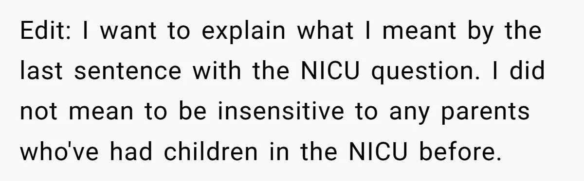 Edit: I want to explain what I meant by the last sentence with the NICU question. I did not mean to be insensitive to any parents who've had children in...