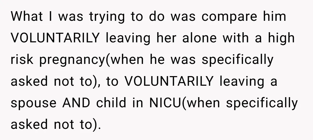 What I was trying to do was compare him VOLUNTARILY leaving her alone with a high risk pregnancy(when he was specifically asked not to), to VOLUNTARILY leaving a spouse AND...