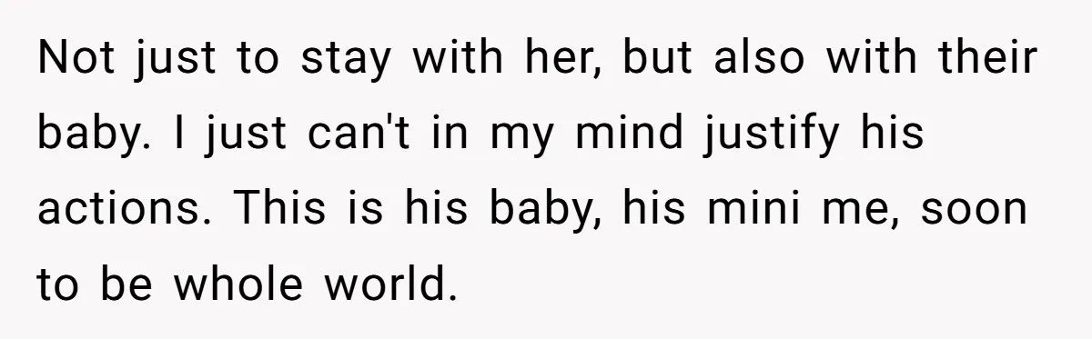 Not just to stay with her, but also with their baby. I just can't in my mind justify his actions. This is his baby, his mini me, soon to be...