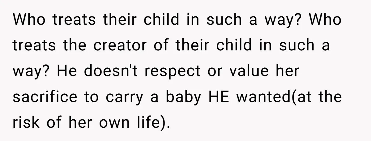 Who treats their child in such a way? Who treats the creator of their child in such a way? He doesn't respect or value her sacrifice to carry a baby...