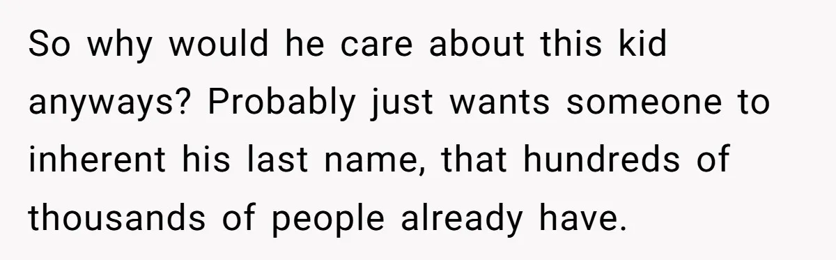So why would he care about this kid anyways? Probably just wants someone to inherent his last name, that hundreds of thousands of people already have.